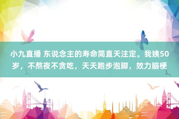 小九直播 东说念主的寿命简直天注定。我姨50岁,不熬夜不贪吃,天天跑步泡脚,效力脑梗