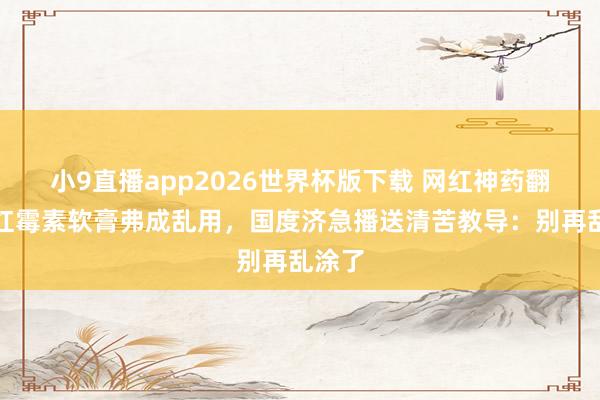 小9直播app2026世界杯版下载 网红神药翻车，红霉素软膏弗成乱用，国度济急播送清苦教导：别再乱涂了