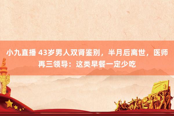 小九直播 43岁男人双肾鉴别，半月后离世，医师再三领导：这类早餐一定少吃