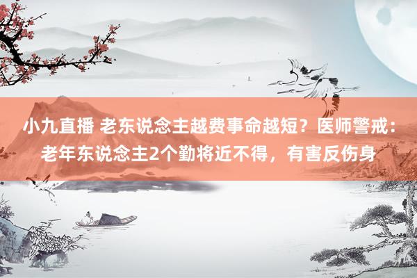 小九直播 老东说念主越费事命越短?医师警戒:老年东说念主2个勤将近不得,有害反伤身