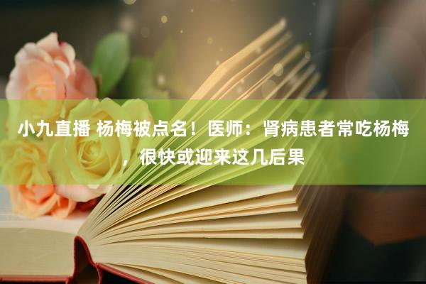 小九直播 杨梅被点名!医师:肾病患者常吃杨梅,很快或迎来这几后果