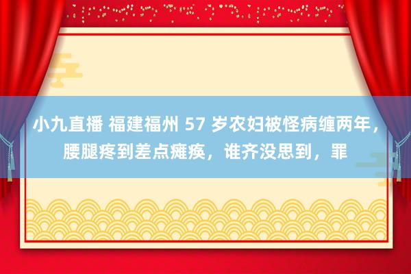 小九直播 福建福州 57 岁农妇被怪病缠两年,腰腿疼到差点瘫痪,谁齐没思到,罪