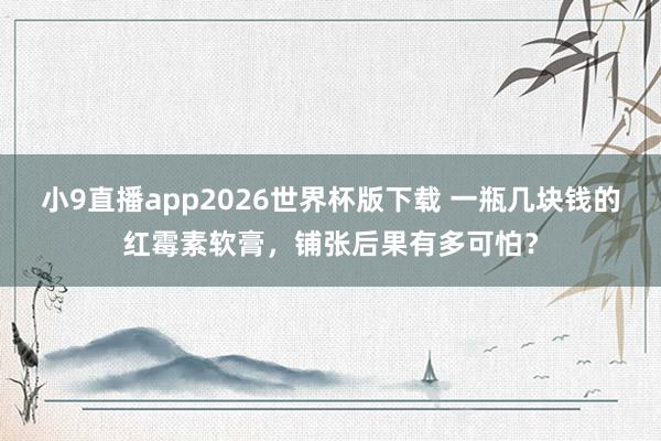 小9直播app2026世界杯版下载 一瓶几块钱的红霉素软膏,铺张后果有多可怕?