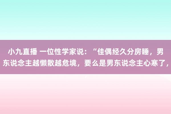 小九直播 一位性学家说:“佳偶经久分房睡,男东说念主越懒散越危境,要么是男东说念主心寒了,