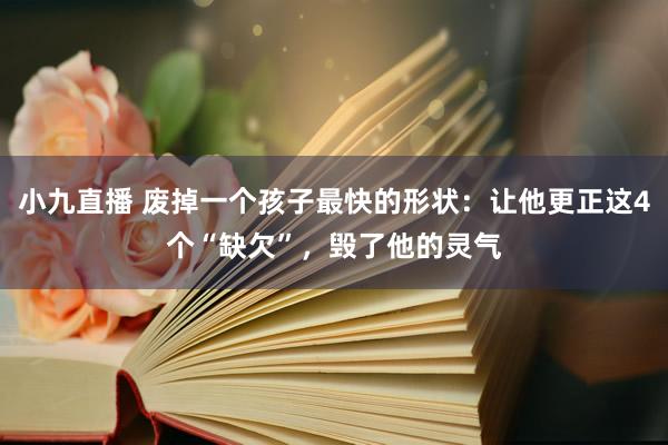 小九直播 废掉一个孩子最快的形状：让他更正这4个“缺欠”，毁了他的灵气