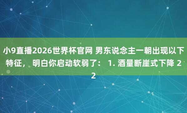 小9直播2026世界杯官网 男东说念主一朝出现以下特征, 明白你启动软弱了: 1. 酒量断崖式下降 2
