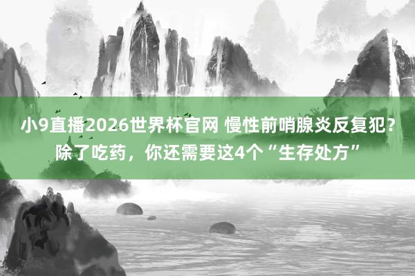 小9直播2026世界杯官网 慢性前哨腺炎反复犯?除了吃药,你还需要这4个“生存处方”