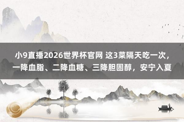 小9直播2026世界杯官网 这3菜隔天吃一次,一降血脂、二降血糖、三降胆固醇,安宁入夏