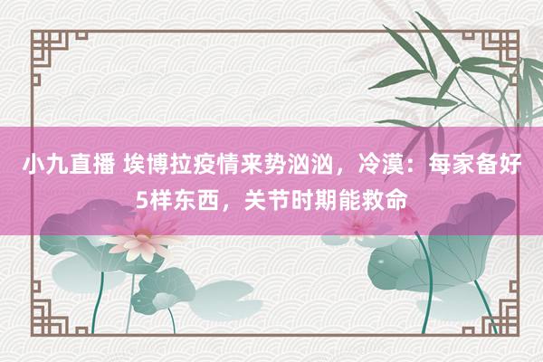 小九直播 埃博拉疫情来势汹汹,冷漠:每家备好5样东西,关节时期能救命