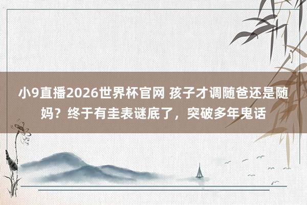 小9直播2026世界杯官网 孩子才调随爸还是随妈?终于有圭表谜底了,突破多年鬼话