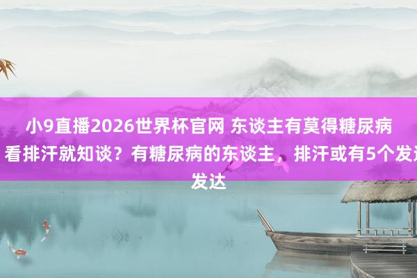 小9直播2026世界杯官网 东谈主有莫得糖尿病,看排汗就知谈?有糖尿病的东谈主,排汗或有5个发达