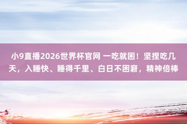 小9直播2026世界杯官网 一吃就困！坚捏吃几天，入睡快、睡得千里、白日不困窘，精神倍棒