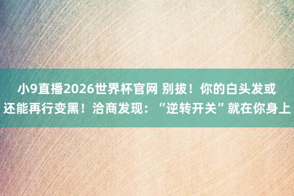 小9直播2026世界杯官网 别拔!你的白头发或还能再行变黑!洽商发现:“逆转开关”就在你身上