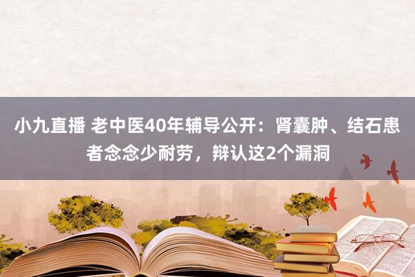 小九直播 老中医40年辅导公开:肾囊肿、结石患者念念少耐劳,辩认这2个漏洞