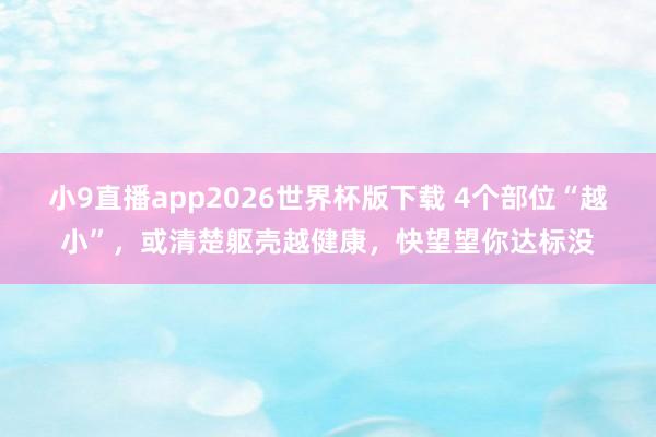 小9直播app2026世界杯版下载 4个部位“越小”，或清楚躯壳越健康，快望望你达标没