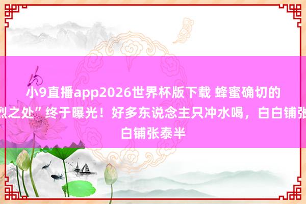 小9直播app2026世界杯版下载 蜂蜜确切的“猛烈之处”终于曝光!好多东说念主只冲水喝,白白铺张泰半