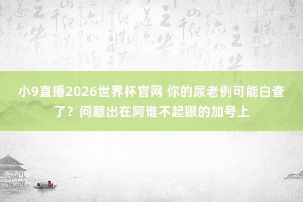 小9直播2026世界杯官网 你的尿老例可能白查了?问题出在阿谁不起眼的加号上