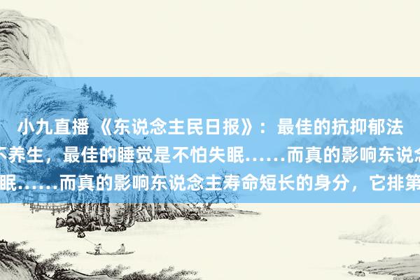 小九直播 《东说念主民日报》:最佳的抗抑郁法是领路,最佳的养生是不养生,最佳的睡觉是不怕失眠……而真的影响东说念主寿命短长的身分,它排第一