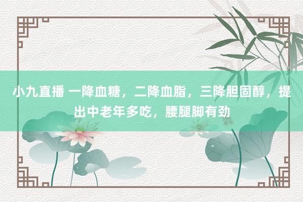 小九直播 一降血糖,二降血脂,三降胆固醇,提出中老年多吃,腰腿脚有劲