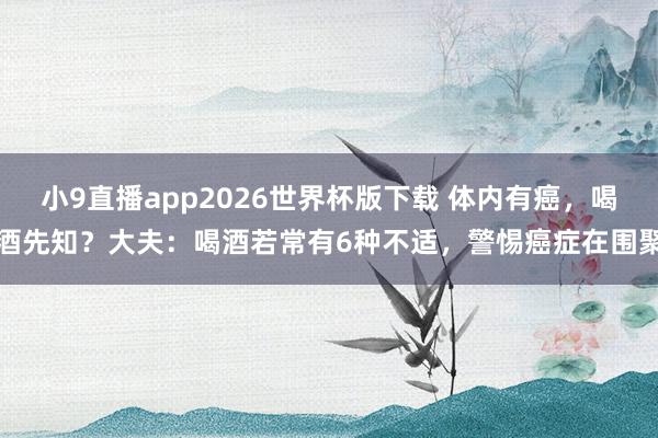 小9直播app2026世界杯版下载 体内有癌,喝酒先知?大夫:喝酒若常有6种不适,警惕癌症在围聚