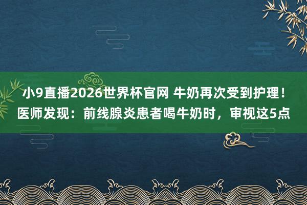 小9直播2026世界杯官网 牛奶再次受到护理!医师发现:前线腺炎患者喝牛奶时,审视这5点