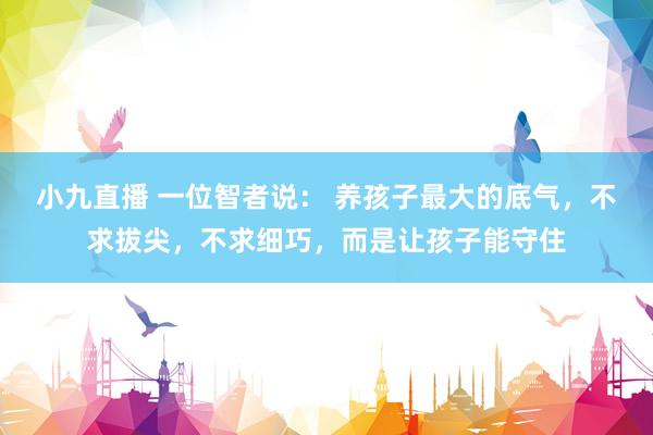 小九直播 一位智者说: 养孩子最大的底气,不求拔尖,不求细巧,而是让孩子能守住