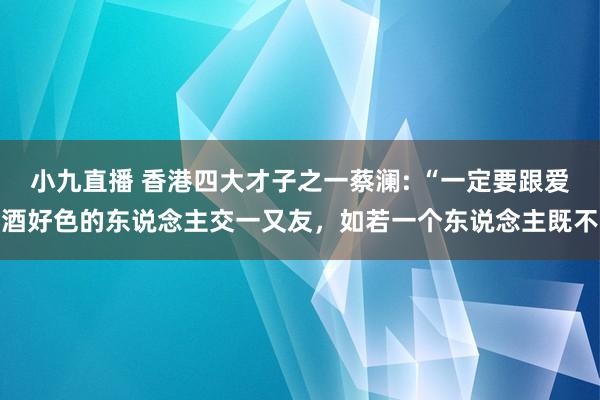 小九直播 香港四大才子之一蔡澜: “一定要跟爱酒好色的东说念主交一又友，如若一个东说念主既不