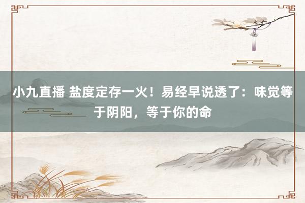 小九直播 盐度定存一火!易经早说透了:味觉等于阴阳,等于你的命
