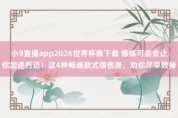 小9直播app2026世界杯版下载 锻练可能会让你加速朽迈!这4种畅通款式很伤身,劝你尽早毁掉
