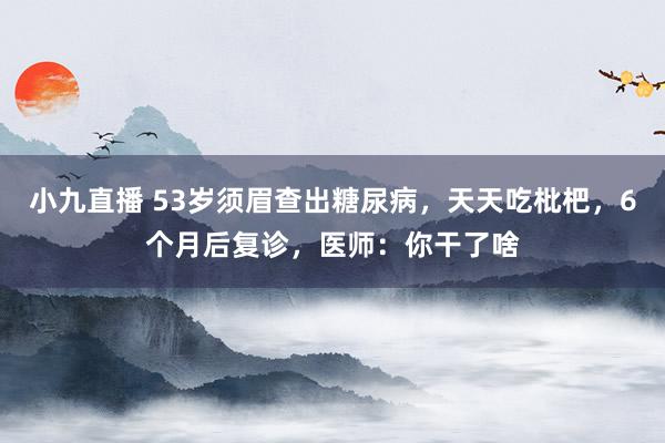 小九直播 53岁须眉查出糖尿病,天天吃枇杷,6个月后复诊,医师:你干了啥