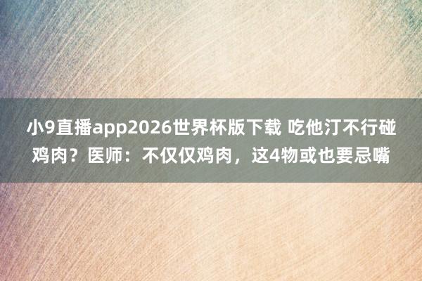 小9直播app2026世界杯版下载 吃他汀不行碰鸡肉？医师：不仅仅鸡肉，这4物或也要忌嘴