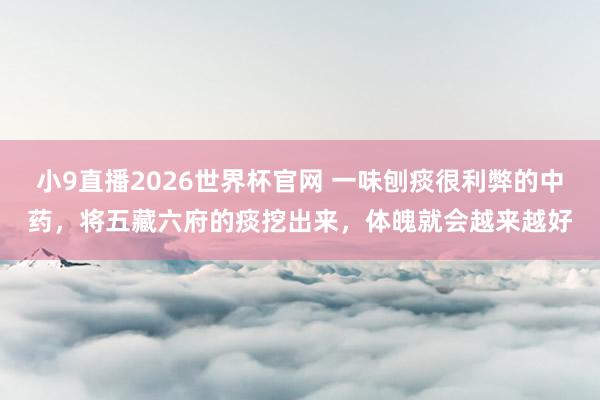 小9直播2026世界杯官网 一味刨痰很利弊的中药,将五藏六府的痰挖出来,体魄就会越来越好