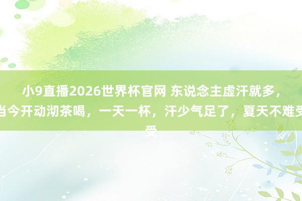 小9直播2026世界杯官网 东说念主虚汗就多，当今开动沏茶喝，一天一杯，汗少气足了，夏天不难受