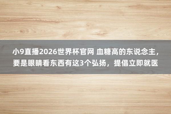 小9直播2026世界杯官网 血糖高的东说念主,要是眼睛看东西有这3个弘扬,提倡立即就医