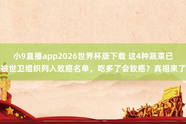 小9直播app2026世界杯版下载 这4种蔬菜已被世卫组织列入致癌名单,吃多了会致癌?真相来了
