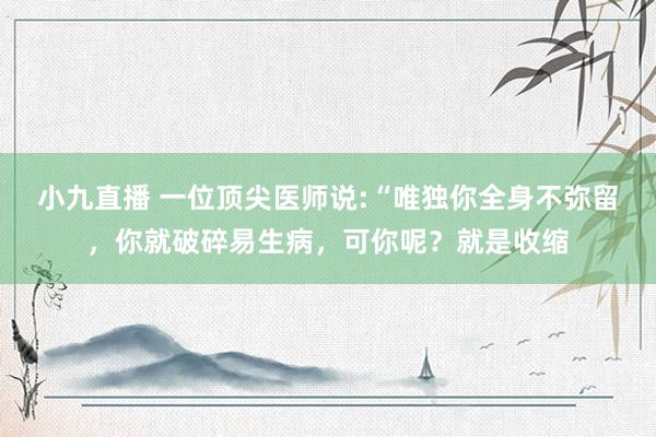 小九直播 一位顶尖医师说:“唯独你全身不弥留，你就破碎易生病，可你呢？就是收缩