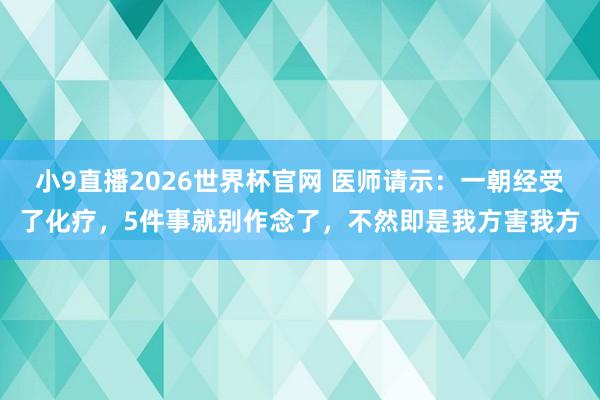 小9直播2026世界杯官网 医师请示:一朝经受了化疗,5件事就别作念了,不然即是我方害我方