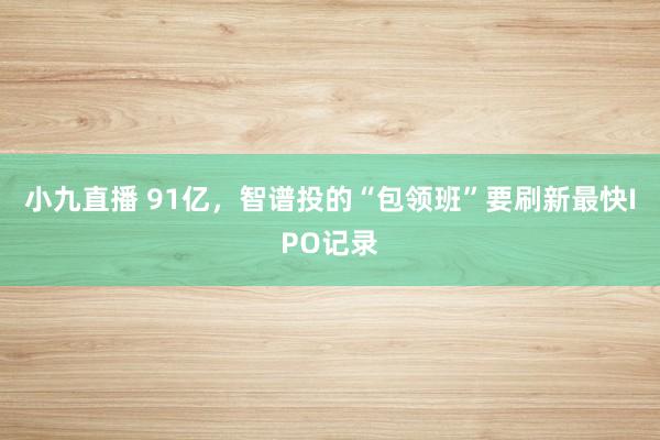 小九直播 91亿,智谱投的“包领班”要刷新最快IPO记录
