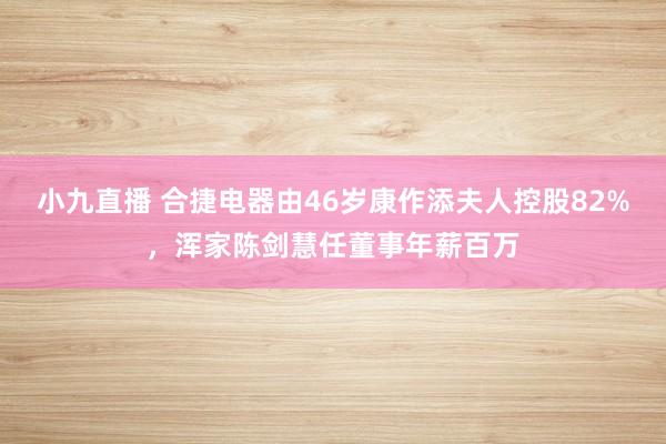 小九直播 合捷电器由46岁康作添夫人控股82%,浑家陈剑慧任董事年薪百万