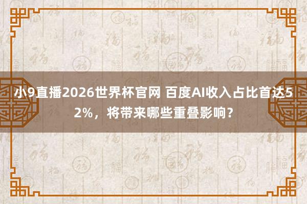 小9直播2026世界杯官网 百度AI收入占比首达52%,将带来哪些重叠影响?