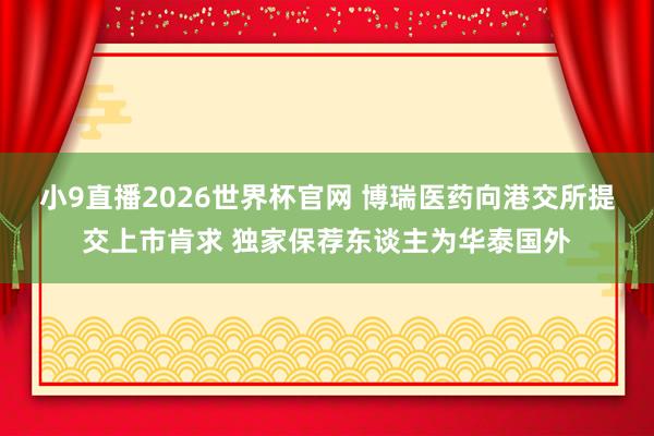 小9直播2026世界杯官网 博瑞医药向港交所提交上市肯求 独家保荐东谈主为华泰国外