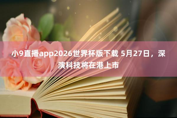 小9直播app2026世界杯版下载 5月27日,深演科技将在港上市