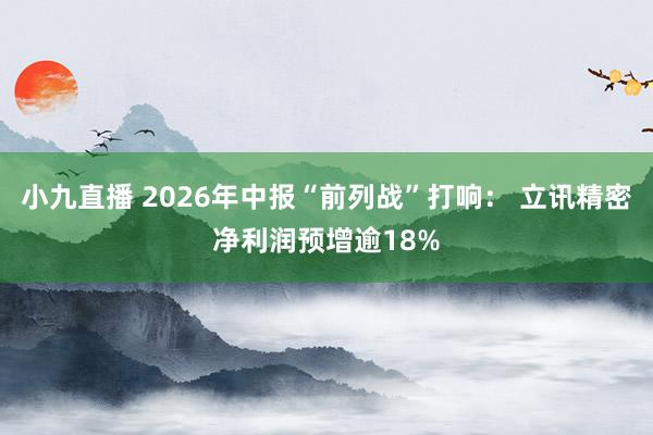 小九直播 2026年中报“前列战”打响: 立讯精密净利润预增逾18%