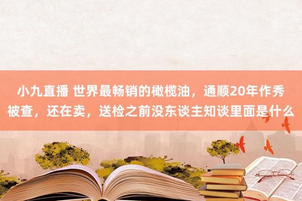 小九直播 世界最畅销的橄榄油,通顺20年作秀被查,还在卖,送检之前没东谈主知谈里面是什么