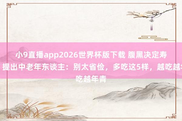 小9直播app2026世界杯版下载 腹黑决定寿命!提出中老年东谈主:别太省俭,多吃这5样,越吃越年青