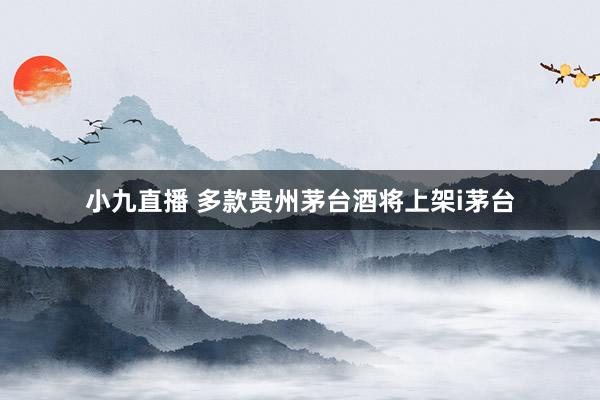 小九直播 多款贵州茅台酒将上架i茅台