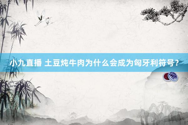 小九直播 土豆炖牛肉为什么会成为匈牙利符号?