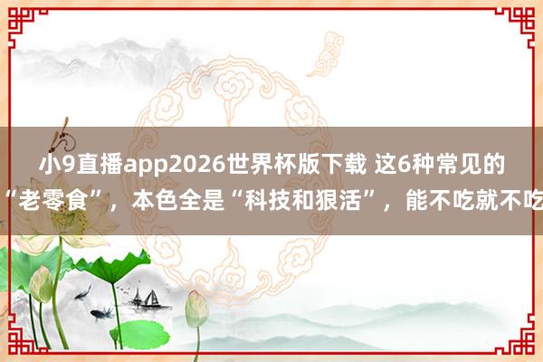 小9直播app2026世界杯版下载 这6种常见的“老零食”,本色全是“科技和狠活”,能不吃就不吃