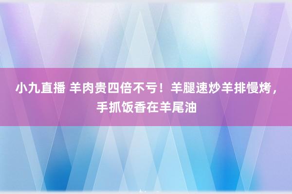小九直播 羊肉贵四倍不亏!羊腿速炒羊排慢烤,手抓饭香在羊尾油
