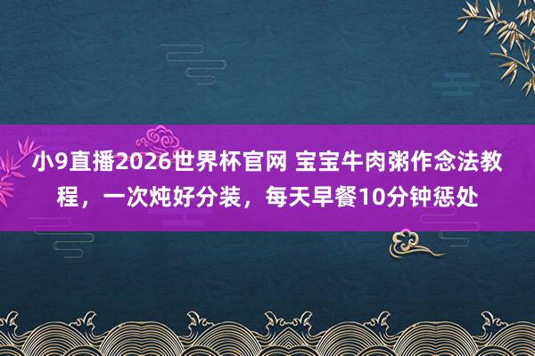 小9直播2026世界杯官网 宝宝牛肉粥作念法教程,一次炖好分装,每天早餐10分钟惩处